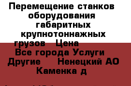 Перемещение станков, оборудования, габаритных крупнотоннажных грузов › Цена ­ 7 000 - Все города Услуги » Другие   . Ненецкий АО,Каменка д.